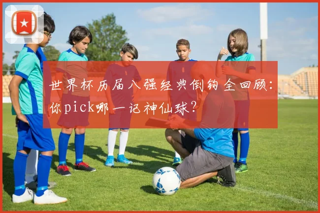 世界杯历届八强经典倒钩全回顾：你pick哪一记神仙球？