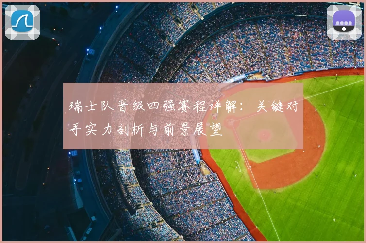 瑞士队晋级四强赛程详解：关键对手实力剖析与前景展望