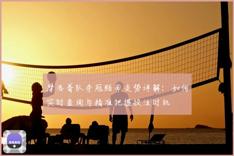 摩洛哥队夺冠赔率走势详解：如何实时查询与精准把握投注时机