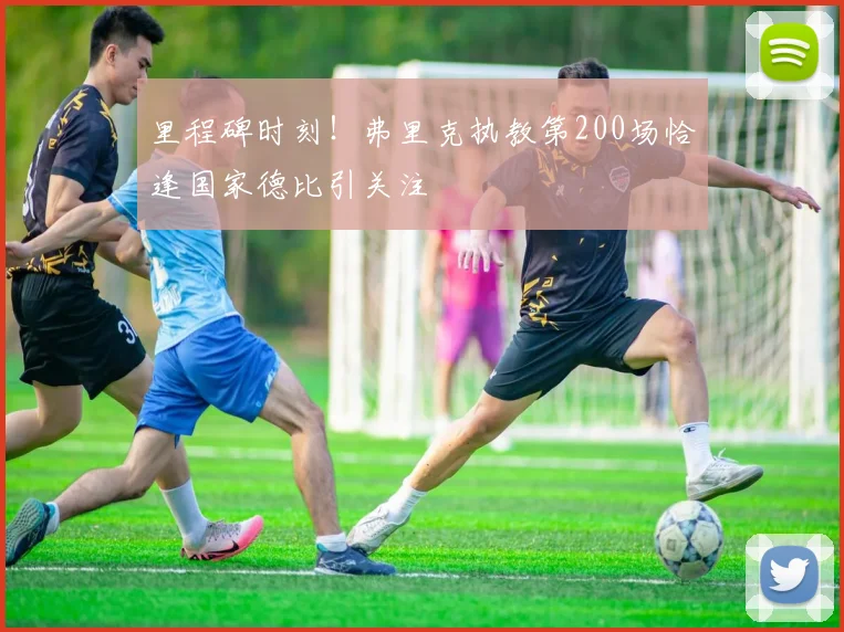 里程碑时刻！弗里克执教第200场恰逢国家德比引关注