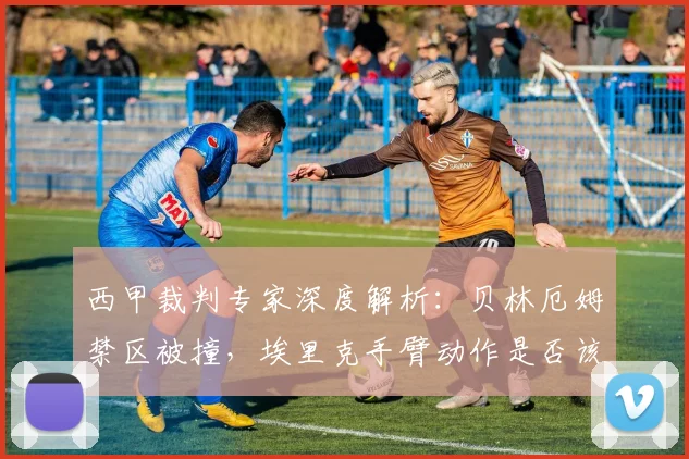 西甲裁判专家深度解析：贝林厄姆禁区被撞，埃里克手臂动作是否该判点球？