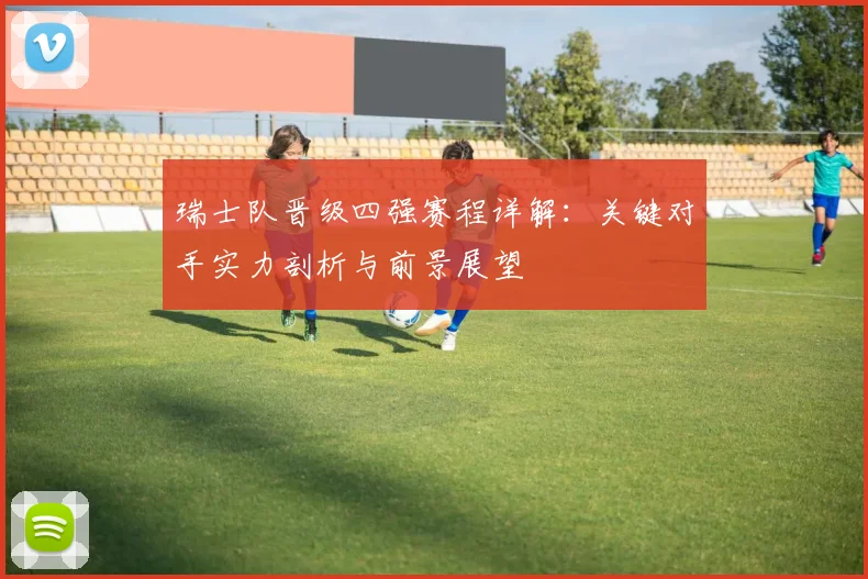 瑞士队晋级四强赛程详解：关键对手实力剖析与前景展望
