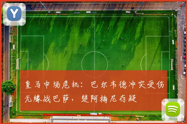 皇马中场危机：巴尔韦德冲突受伤无缘战巴萨，楚阿梅尼存疑