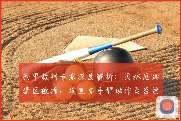 西甲裁判专家深度解析：贝林厄姆禁区被撞，埃里克手臂动作是否该判点球？