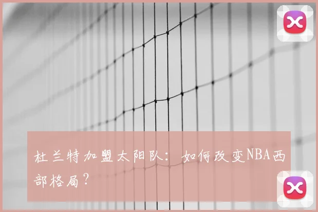 杜兰特加盟太阳队：如何改变NBA西部格局？
