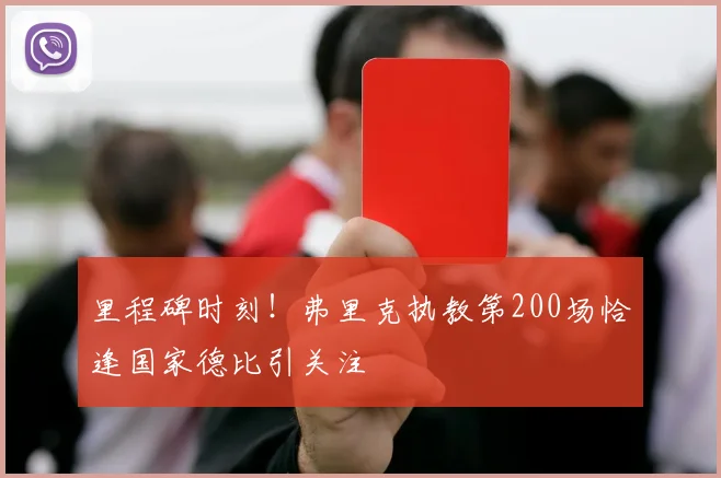 里程碑时刻！弗里克执教第200场恰逢国家德比引关注